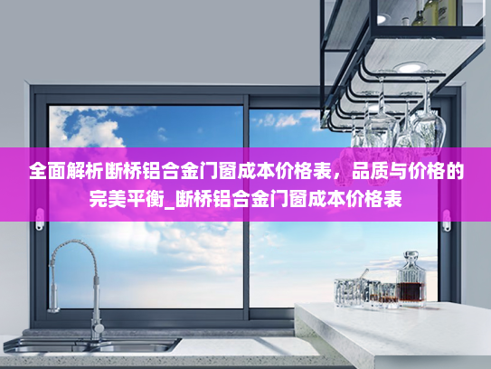 全面解析断桥铝合金门窗成本价格表，品质与价格的完美平衡_断桥铝合金门窗成本价格表