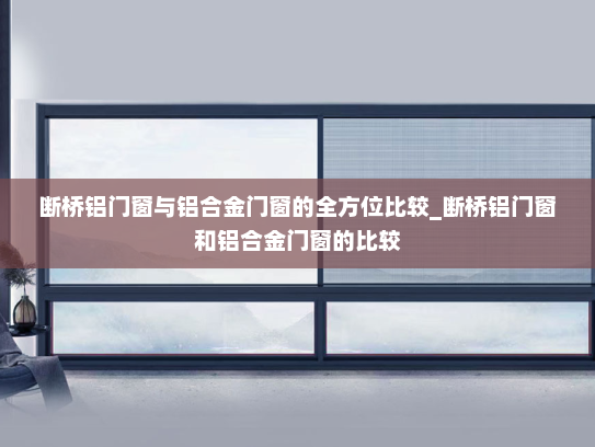 断桥铝门窗与铝合金门窗的全方位比较_断桥铝门窗和铝合金门窗的比较