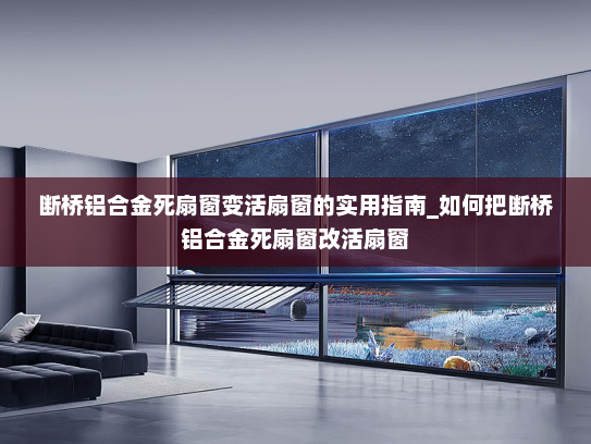 断桥铝合金死扇窗变活扇窗的实用指南_如何把断桥铝合金死扇窗改活扇窗