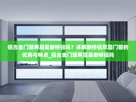 铝合金门窗两层是断桥铝吗？详解断桥铝双层门窗的优势与特点_铝合金门窗两层是断桥铝吗