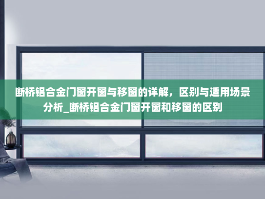 断桥铝合金门窗开窗与移窗的详解，区别与适用场景分析_断桥铝合金门窗开窗和移窗的区别
