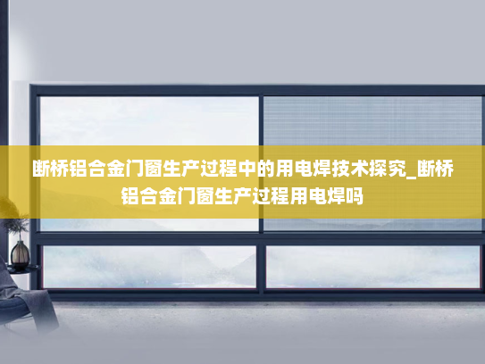 断桥铝合金门窗生产过程中的用电焊技术探究_断桥铝合金门窗生产过程用电焊吗