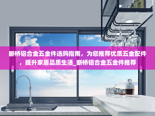 断桥铝合金五金件选购指南，为您推荐优质五金配件，提升家居品质生活_断桥铝合金五金件推荐