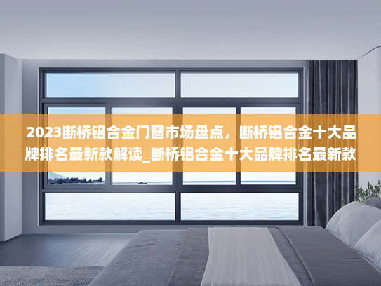 2023断桥铝合金门窗市场盘点，断桥铝合金十大品牌排名最新款解读_断桥铝合金十大品牌排名最新款