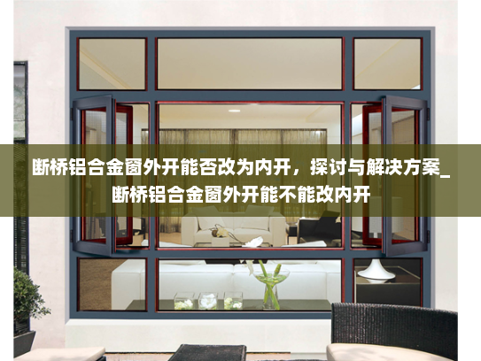 断桥铝合金窗外开能否改为内开，探讨与解决方案_断桥铝合金窗外开能不能改内开