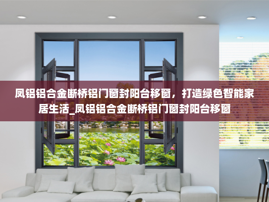 凤铝铝合金断桥铝门窗封阳台移窗，打造绿色智能家居生活_凤铝铝合金断桥铝门窗封阳台移窗