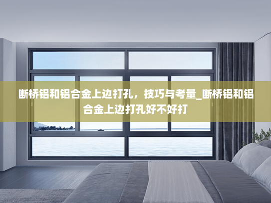 断桥铝和铝合金上边打孔，技巧与考量_断桥铝和铝合金上边打孔好不好打