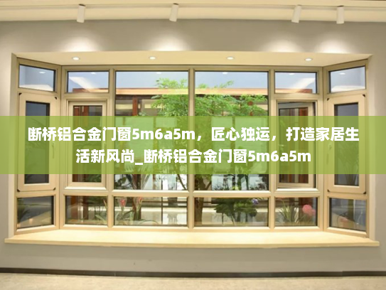 断桥铝合金门窗5m6a5m，匠心独运，打造家居生活新风尚_断桥铝合金门窗5m6a5m