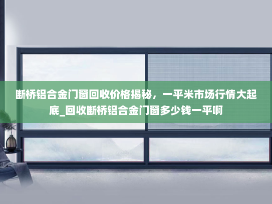 断桥铝合金门窗回收价格揭秘，一平米市场行情大起底_回收断桥铝合金门窗多少钱一平啊
