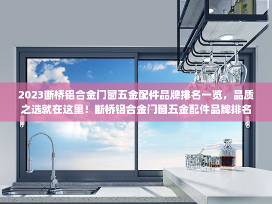 2023断桥铝合金门窗五金配件品牌排名一览，品质之选就在这里！断桥铝合金门窗五金配件品牌排名