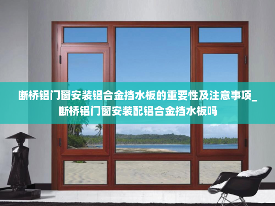 断桥铝门窗安装铝合金挡水板的重要性及注意事项_断桥铝门窗安装配铝合金挡水板吗