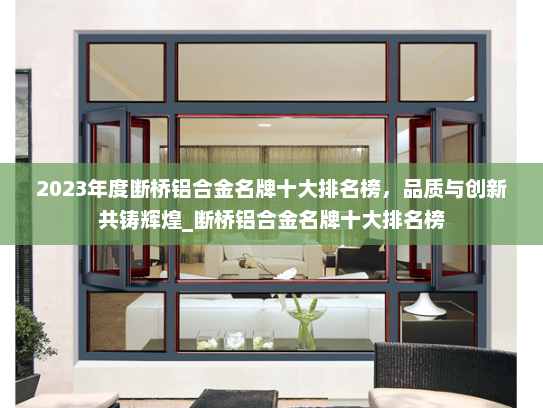 2023年度断桥铝合金名牌十大排名榜，品质与创新共铸辉煌_断桥铝合金名牌十大排名榜