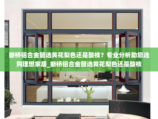 断桥铝合金窗选黄花梨色还是酸枝？专业分析助您选购理想家居_断桥铝合金窗选黄花梨色还是酸枝