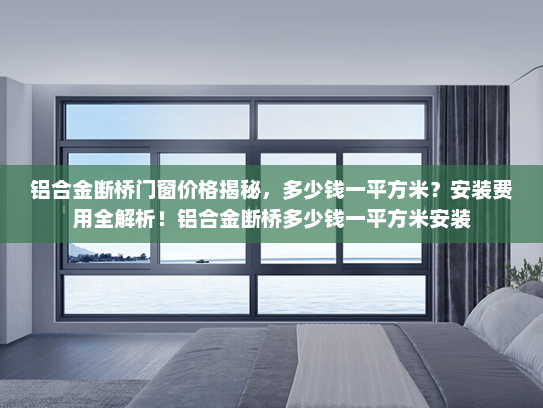 铝合金断桥门窗价格揭秘，多少钱一平方米？安装费用全解析！铝合金断桥多少钱一平方米安装