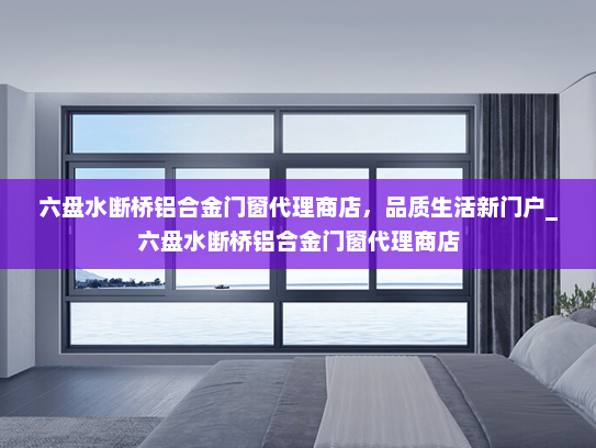 六盘水断桥铝合金门窗代理商店，品质生活新门户_六盘水断桥铝合金门窗代理商店