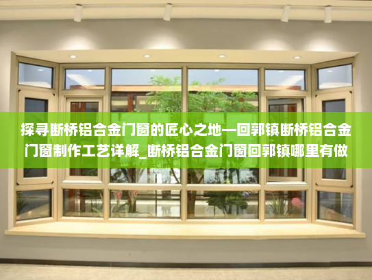 探寻断桥铝合金门窗的匠心之地—回郭镇断桥铝合金门窗制作工艺详解_断桥铝合金门窗回郭镇哪里有做的