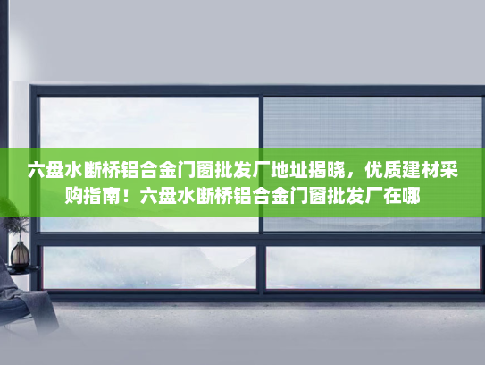 六盘水断桥铝合金门窗批发厂地址揭晓，优质建材采购指南！六盘水断桥铝合金门窗批发厂在哪