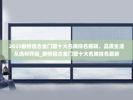 2023断桥铝合金门窗十大名牌排名揭晓，品质生活从选材开始_断桥铝合金门窗十大名牌排名最新