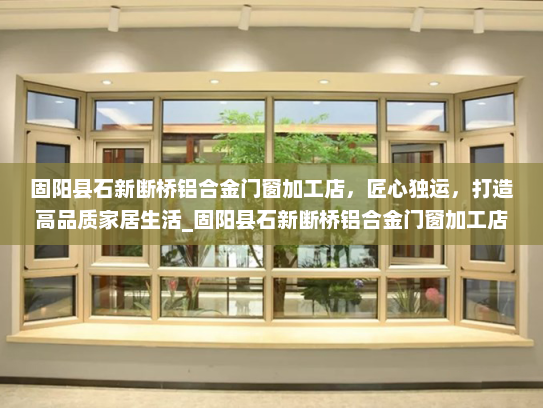 固阳县石新断桥铝合金门窗加工店，匠心独运，打造高品质家居生活_固阳县石新断桥铝合金门窗加工店