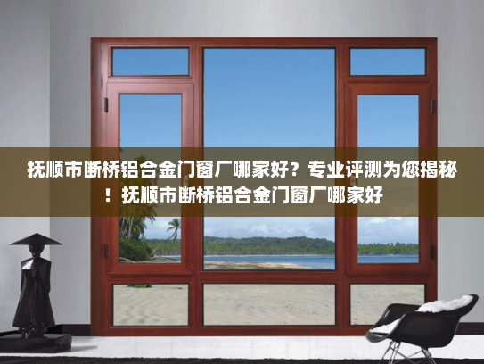 抚顺市断桥铝合金门窗厂哪家好？专业评测为您揭秘！抚顺市断桥铝合金门窗厂哪家好