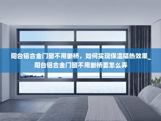 阳台铝合金门窗不用断桥，如何实现保温隔热效果_阳台铝合金门窗不用断桥要怎么弄