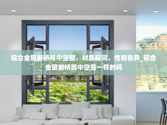 铝合金窗断桥与中空窗，材质相同，性能各异_铝合金窗断桥跟中空是一样的吗