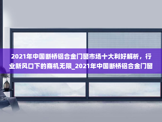 2021年中国断桥铝合金门窗市场十大利好解析,行业新风口下的商机无限_2021年中国断桥铝合金门窗十 2021年中国断桥铝合金门窗市场十大利好解析,行业新风口下的商机无限_2021年中国断桥铝合金门窗十