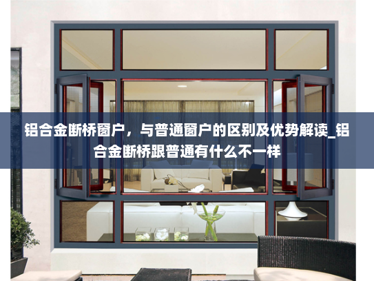 铝合金断桥窗户，与普通窗户的区别及优势解读_铝合金断桥跟普通有什么不一样