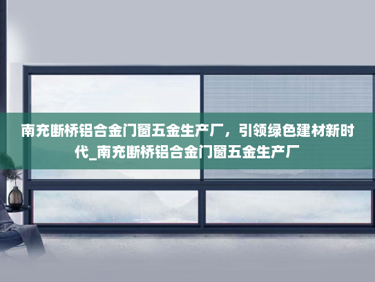 南充断桥铝合金门窗五金生产厂，引领绿色建材新时代_南充断桥铝合金门窗五金生产厂