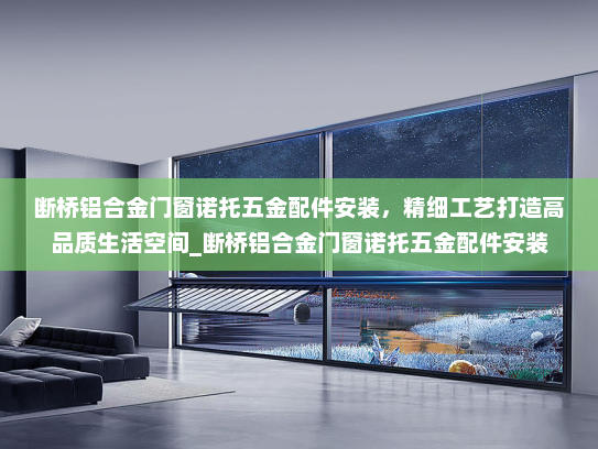 断桥铝合金门窗诺托五金配件安装，精细工艺打造高品质生活空间_断桥铝合金门窗诺托五金配件安装