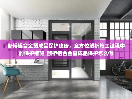 断桥铝合金窗成品保护攻略，全方位解析施工过程中的保护措施_断桥铝合金窗成品保护怎么做