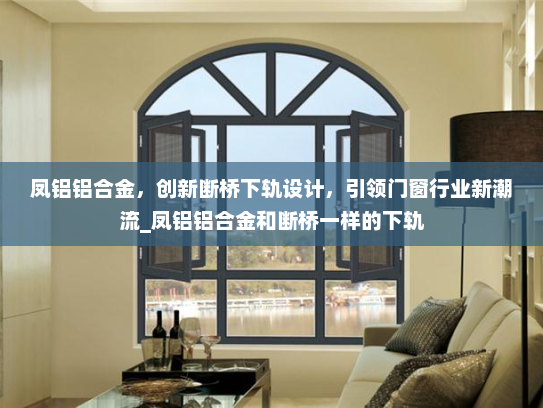 凤铝铝合金，创新断桥下轨设计，引领门窗行业新潮流_凤铝铝合金和断桥一样的下轨