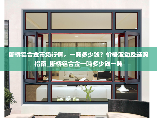 断桥铝合金市场行情，一吨多少钱？价格波动及选购指南_断桥铝合金一吨多少钱一吨