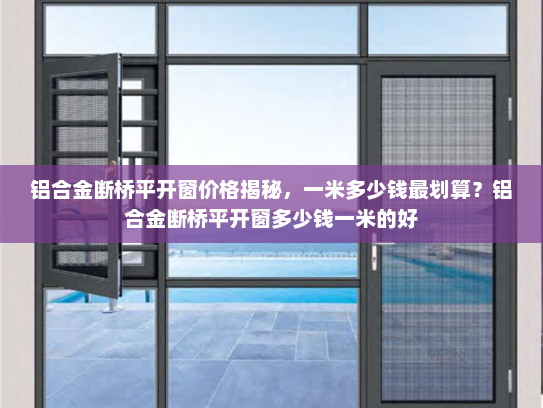 铝合金断桥平开窗价格揭秘，一米多少钱最划算？铝合金断桥平开窗多少钱一米的好