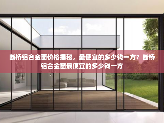 断桥铝合金窗价格揭秘，最便宜的多少钱一方？断桥铝合金窗最便宜的多少钱一方