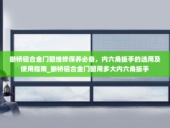 断桥铝合金门窗维修保养必备，内六角扳手的选用及使用指南_断桥铝合金门窗用多大内六角扳手