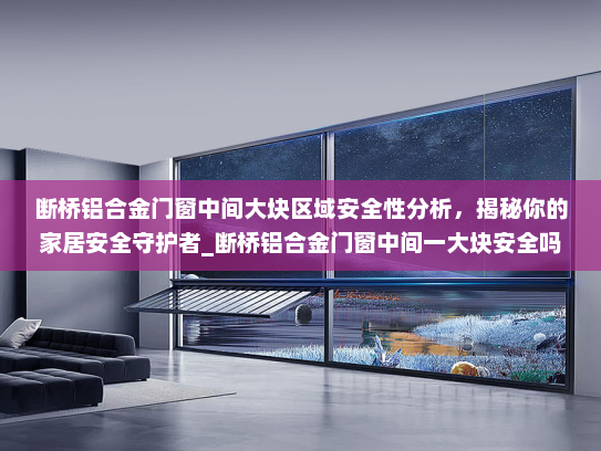 断桥铝合金门窗中间大块区域安全性分析，揭秘你的家居安全守护者_断桥铝合金门窗中间一大块安全吗