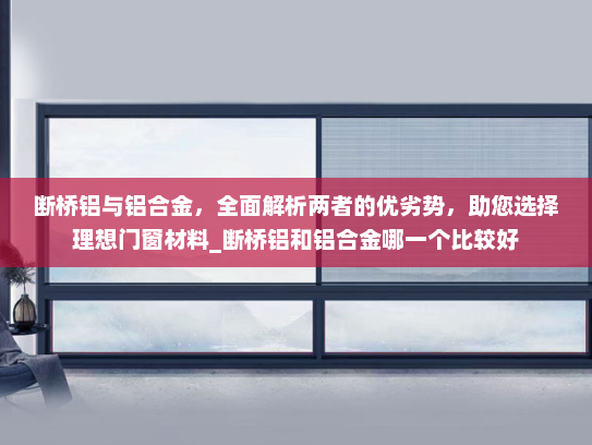 断桥铝与铝合金，全面解析两者的优劣势，助您选择理想门窗材料_断桥铝和铝合金哪一个比较好
