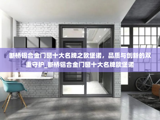 断桥铝合金门窗十大名牌之欧堡诺，品质与创新的双重守护_断桥铝合金门窗十大名牌欧堡诺