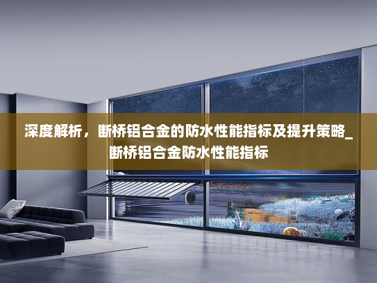 深度解析，断桥铝合金的防水性能指标及提升策略_断桥铝合金防水性能指标