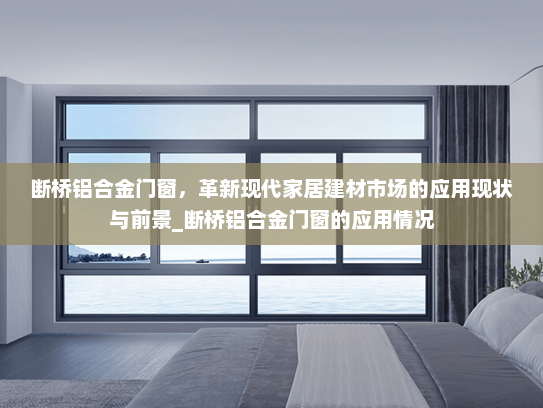 断桥铝合金门窗，革新现代家居建材市场的应用现状与前景_断桥铝合金门窗的应用情况
