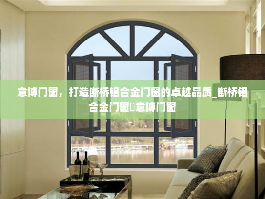 意博门窗，打造断桥铝合金门窗的卓越品质_断桥铝合金门窗乚意博门窗