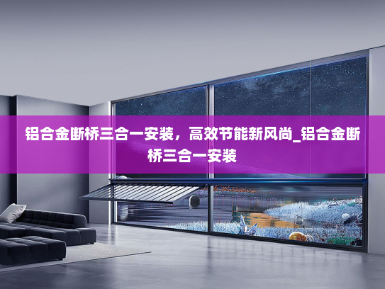铝合金断桥三合一安装，高效节能新风尚_铝合金断桥三合一安装