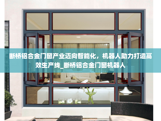断桥铝合金门窗产业迈向智能化，机器人助力打造高效生产线_断桥铝合金门窗机器人