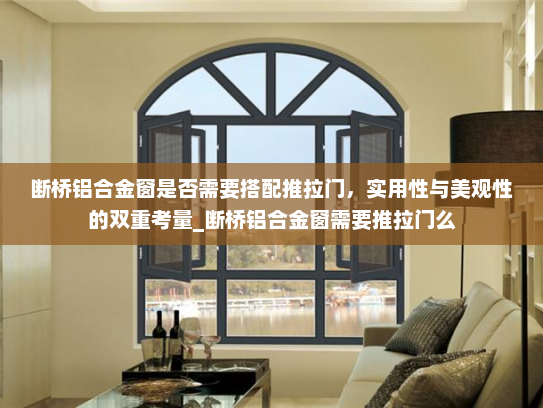 断桥铝合金窗是否需要搭配推拉门，实用性与美观性的双重考量_断桥铝合金窗需要推拉门么