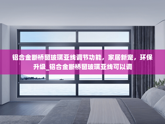 铝合金断桥窗玻璃亚线调节功能，家居新宠，环保升级_铝合金断桥窗玻璃亚线可以调