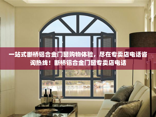 一站式断桥铝合金门窗购物体验，尽在专卖店电话咨询热线！断桥铝合金门窗专卖店电话