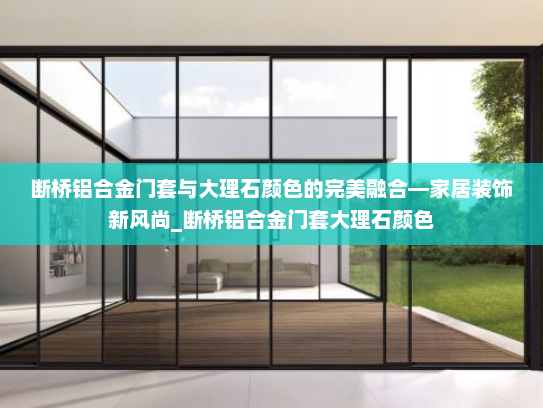 断桥铝合金门套与大理石颜色的完美融合—家居装饰新风尚_断桥铝合金门套大理石颜色