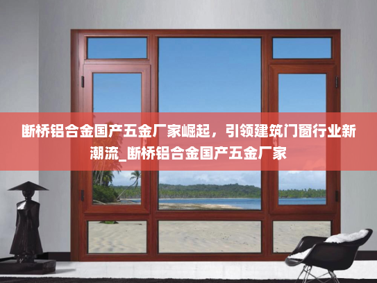 断桥铝合金国产五金厂家崛起，引领建筑门窗行业新潮流_断桥铝合金国产五金厂家