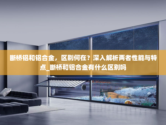 断桥铝和铝合金，区别何在？深入解析两者性能与特点_断桥和铝合金有什么区别吗